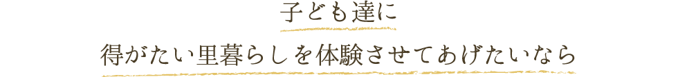 子ども達に得がたい里暮らしを体験させてあげたいなら