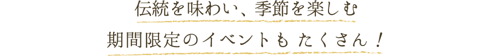 伝統を味わい、季節を楽しむ　期間限定のイベントもたくさん！