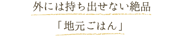 外には持ち出せない絶品「地元ごはん」