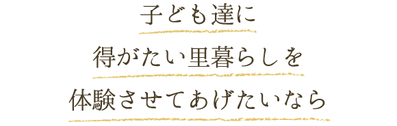 子ども達に得がたい里暮らしを体験させてあげたいなら