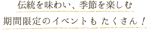 伝統を味わい、季節を楽しむ　期間限定のイベントもたくさん！