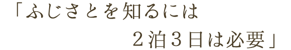 「ふじさとを知るには２泊３日は必要」