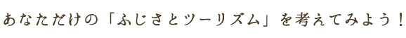 あなただけの「ふじさとツーリズム」を考えてみよう！