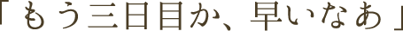 「もう三日目か、早いなあ」